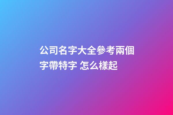 公司名字大全參考兩個字帶特字 怎么樣起-第1張-公司起名-玄機派